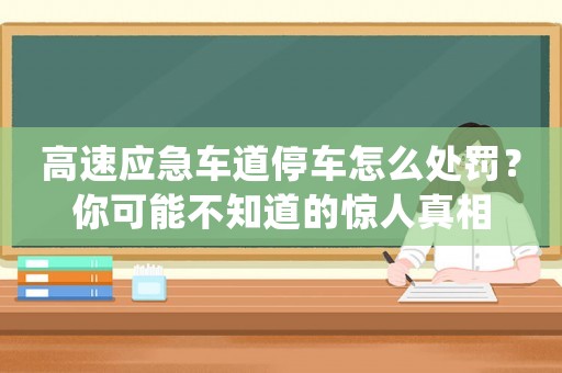 高速應急車道停車怎么處罰？你可能不知道的驚人真相