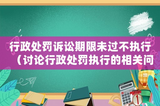 行政處罰訴訟期限未過不執行（討論行政處罰執行的相關問題）