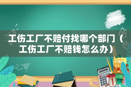 工傷工廠不賠付找哪個部門（工傷工廠不賠錢怎么辦）