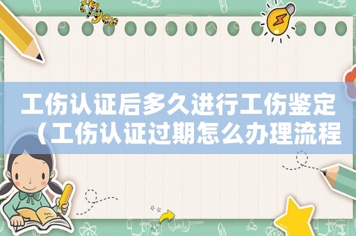 工傷認證后多久進行工傷鑒定（工傷認證過期怎么辦理流程）