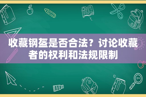 收藏鋼盔是否合法？討論收藏者的權(quán)利和法規(guī)限制