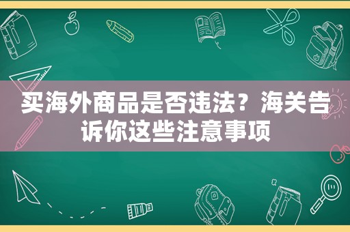 買海外商品是否違法？海關(guān)告訴你這些注意事項(xiàng)