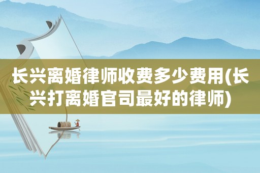 長興離婚律師收費多少費用(長興打離婚官司最好的律師)