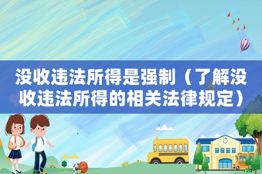 沒收違法所得是強制（了解沒收違法所得的相關法律規定）