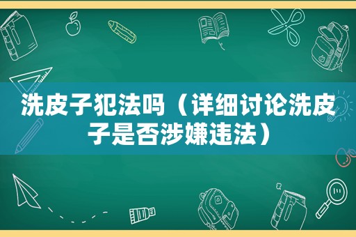 洗皮子犯法嗎（詳細(xì)討論洗皮子是否涉嫌違法）