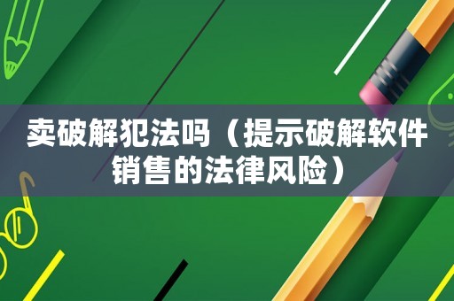 賣破解犯法嗎（提示破解軟件銷售的法律風險）