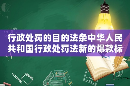 行政處罰的目的法條中華人民共和國行政處罰法新的爆款標題介紹行政處罰背后的秘密你不知道的行政處罰法