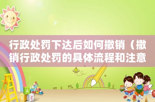 行政處罰下達后如何撤銷（撤銷行政處罰的具體流程和注意事項）