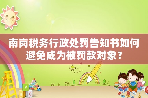 南崗稅務行政處罰告知書如何避免成為被罰款對象？