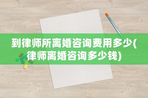 到律師所離婚咨詢費用多少(律師離婚咨詢多少錢)