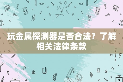 玩金屬探測器是否合法？了解相關法律條款