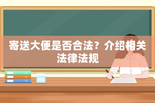 寄送大便是否合法？介紹相關(guān)法律法規(guī)