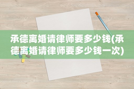 承德離婚請律師要多少錢(承德離婚請律師要多少錢一次)
