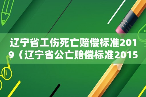 遼寧省工傷死亡賠償標準2019（遼寧省公亡賠償標準2015）