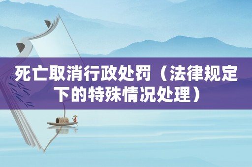 死亡取消行政處罰（法律規定下的特殊情況處理）