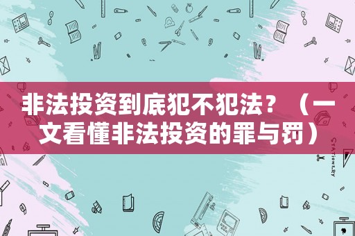 非法投資到底犯不犯法？（一文看懂非法投資的罪與罰）