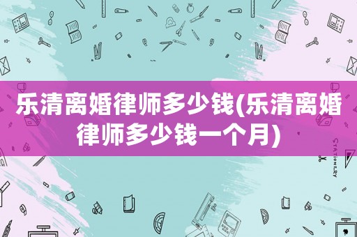 樂清離婚律師多少錢(樂清離婚律師多少錢一個月)