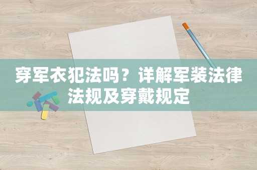 穿軍衣犯法嗎？詳解軍裝法律法規及穿戴規定