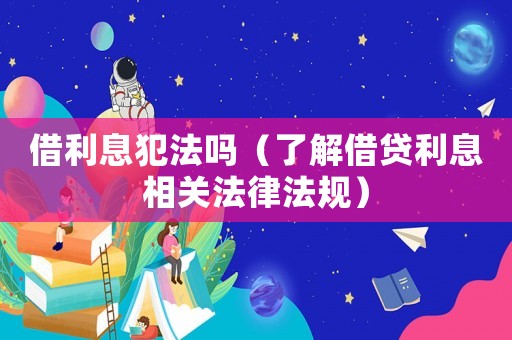 借利息犯法嗎（了解借貸利息相關法律法規）