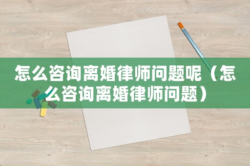 怎么咨詢離婚律師問題呢（怎么咨詢離婚律師問題）