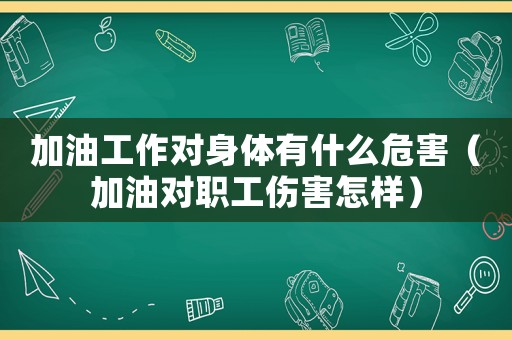 加油工作對身體有什么危害（加油對職工傷害怎樣）