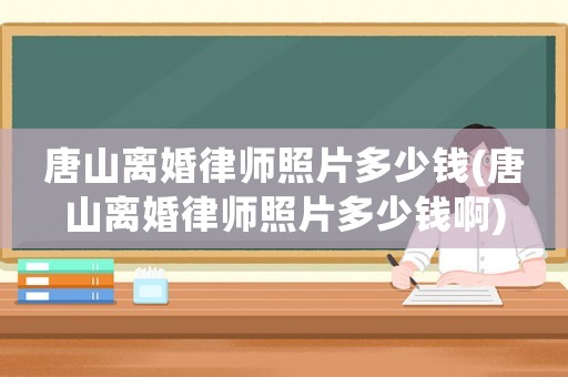 唐山離婚律師照片多少錢(qián)(唐山離婚律師照片多少錢(qián)啊)