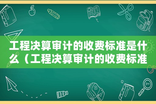 工程決算審計的收費標準是什么（工程決算審計的收費標準）