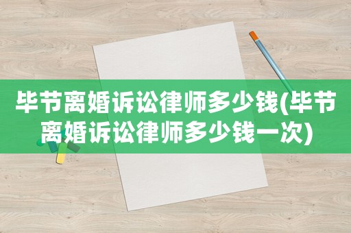 畢節離婚訴訟律師多少錢(畢節離婚訴訟律師多少錢一次)