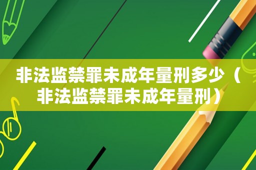 非法監(jiān)禁罪未成年量刑多少（非法監(jiān)禁罪未成年量刑）