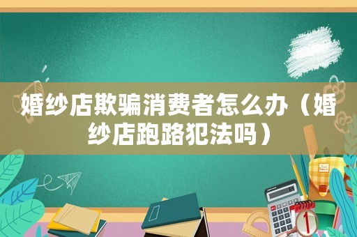婚紗店欺騙消費者怎么辦（婚紗店跑路犯法嗎）