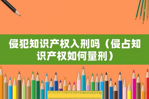 侵犯知識(shí)產(chǎn)權(quán)入刑嗎（侵占知識(shí)產(chǎn)權(quán)如何量刑）