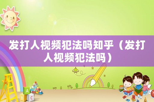 發打人視頻犯法嗎知乎（發打人視頻犯法嗎）