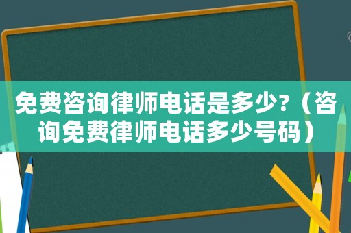 免費(fèi)咨詢律師電話是多少?（咨詢免費(fèi)律師電話多少號(hào)碼）