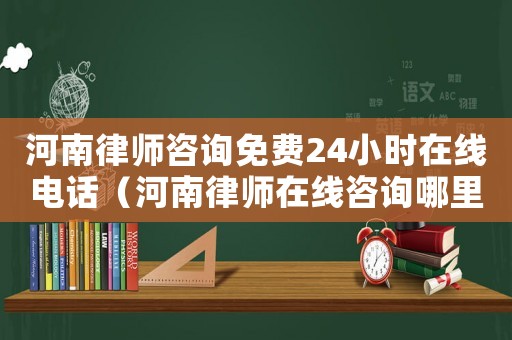 河南律師咨詢免費24小時在線電話（河南律師在線咨詢哪里租）