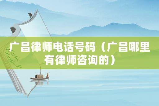 廣昌律師電話號碼（廣昌哪里有律師咨詢的）