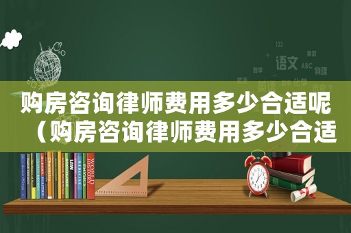 購房咨詢律師費用多少合適呢（購房咨詢律師費用多少合適）