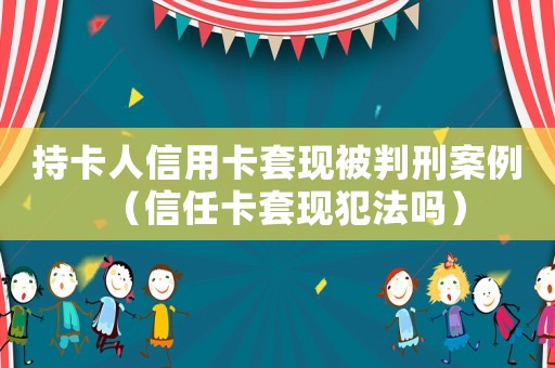 持卡人信用卡套現被判刑案例（信任卡套現犯法嗎）