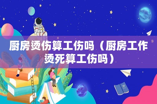 廚房燙傷算工傷嗎（廚房工作燙死算工傷嗎）