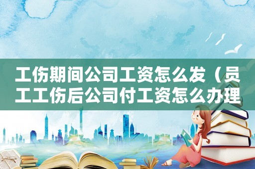 工傷期間公司工資怎么發（員工工傷后公司付工資怎么辦理）