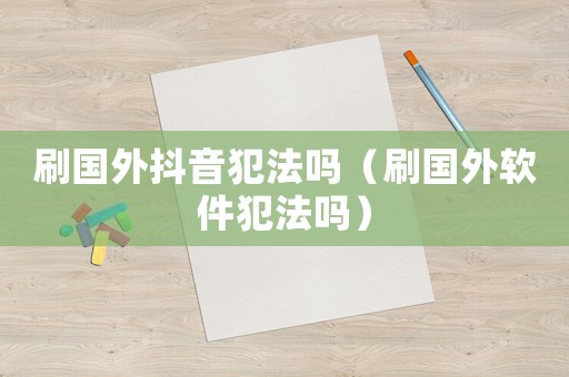 刷國外抖音犯法嗎（刷國外軟件犯法嗎）