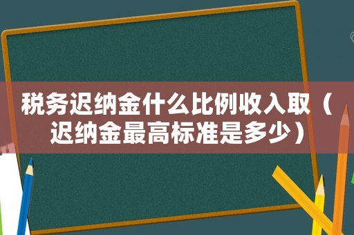 稅務遲納金什么比例收入取（遲納金最高標準是多少）