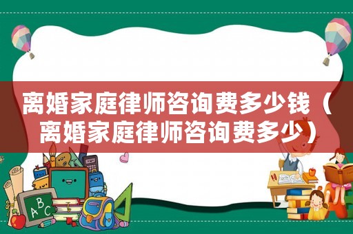 離婚家庭律師咨詢費多少錢（離婚家庭律師咨詢費多少）
