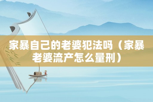 家暴自己的老婆犯法嗎（家暴老婆流產怎么量刑）