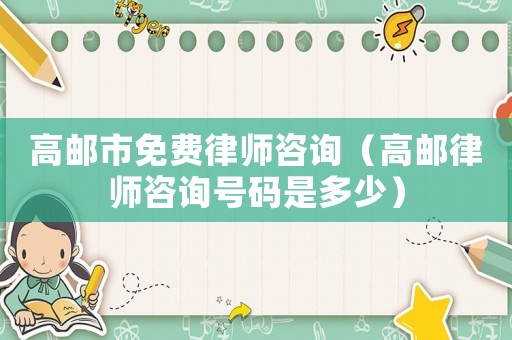 高郵市免費律師咨詢（高郵律師咨詢號碼是多少）
