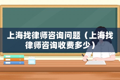 上海找律師咨詢問題（上海找律師咨詢收費多少）