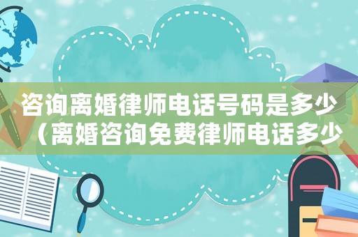 咨詢離婚律師電話號碼是多少（離婚咨詢免費律師電話多少）