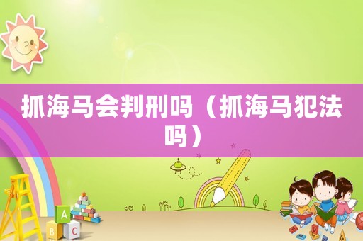 抓海馬會判刑嗎（抓海馬犯法嗎）