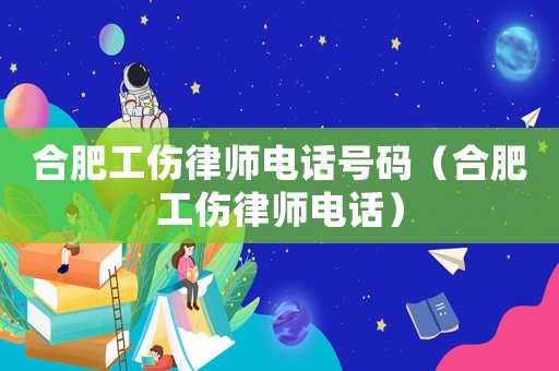 合肥工傷律師電話號碼（合肥工傷律師電話）