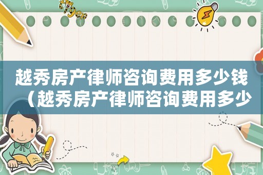 越秀房產(chǎn)律師咨詢費(fèi)用多少錢（越秀房產(chǎn)律師咨詢費(fèi)用多少）