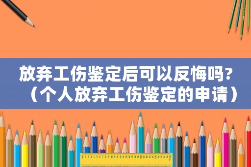 放棄工傷鑒定后可以反悔嗎?（個(gè)人放棄工傷鑒定的申請(qǐng)）